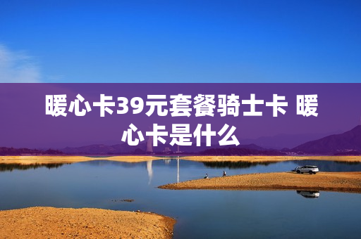 暖心卡39元套餐骑士卡 暖心卡是什么