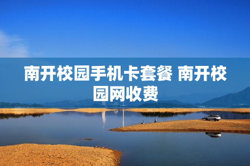 南开校园手机卡套餐 南开校园网收费