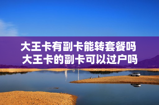 大王卡有副卡能转套餐吗 大王卡的副卡可以过户吗