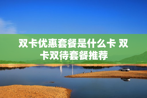 双卡优惠套餐是什么卡 双卡双待套餐推荐