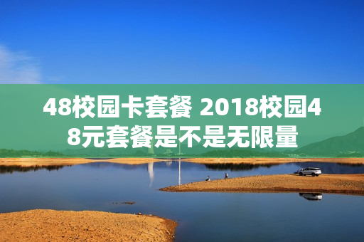 48校园卡套餐 2018校园48元套餐是不是无限量