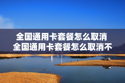 全国通用卡套餐怎么取消 全国通用卡套餐怎么取消不了