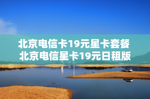 北京电信卡19元星卡套餐 北京电信星卡19元日租版