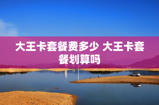 大王卡套餐费多少 大王卡套餐划算吗
