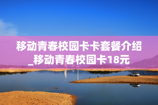 移动青春校园卡卡套餐介绍_移动青春校园卡18元