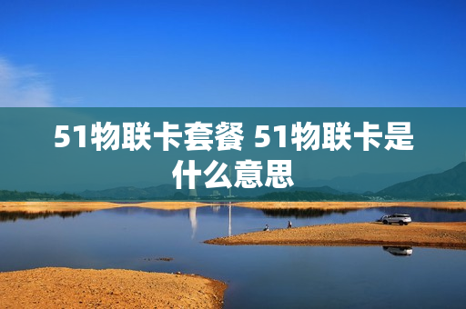 51物联卡套餐 51物联卡是什么意思