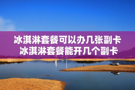 冰淇淋套餐可以办几张副卡 冰淇淋套餐能开几个副卡