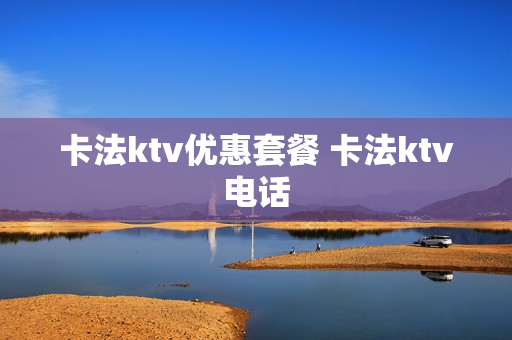 卡法ktv优惠套餐 卡法ktv电话