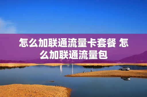 怎么加联通流量卡套餐 怎么加联通流量包