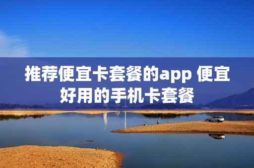 推荐便宜卡套餐的app 便宜好用的手机卡套餐