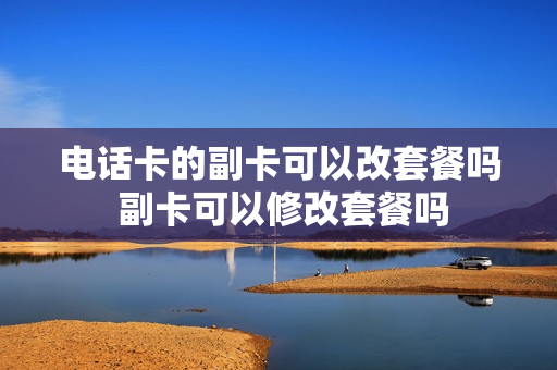 电话卡的副卡可以改套餐吗 副卡可以修改套餐吗