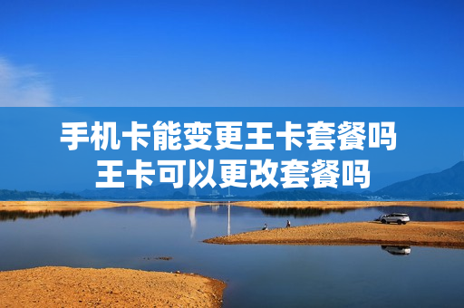 手机卡能变更王卡套餐吗 王卡可以更改套餐吗