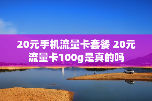 20元手机流量卡套餐 20元流量卡100g是真的吗