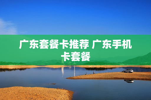 广东套餐卡推荐 广东手机卡套餐