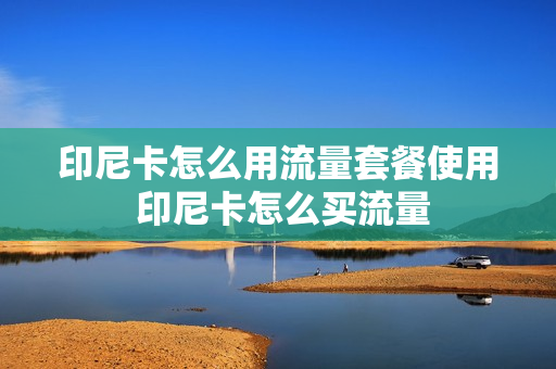 印尼卡怎么用流量套餐使用 印尼卡怎么买流量