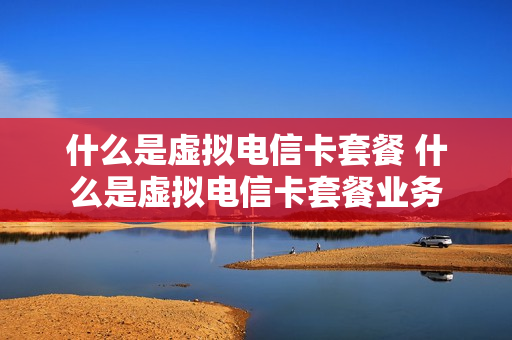 什么是虚拟电信卡套餐 什么是虚拟电信卡套餐业务