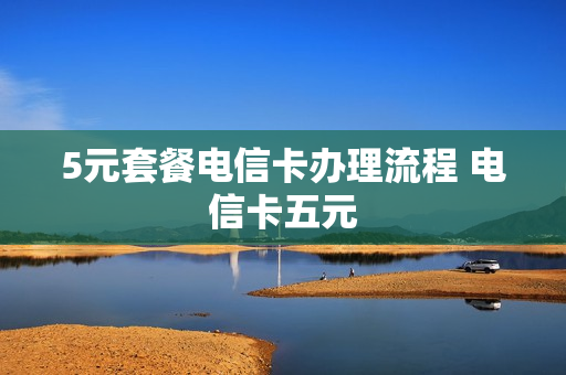 5元套餐电信卡办理流程 电信卡五元