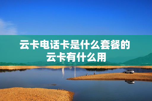 云卡电话卡是什么套餐的 云卡有什么用