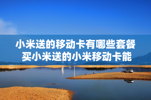 小米送的移动卡有哪些套餐 买小米送的小米移动卡能用多久