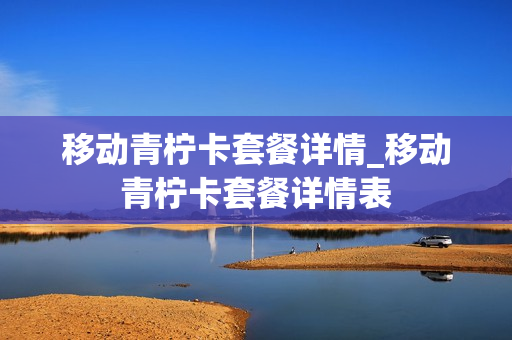 移动青柠卡套餐详情_移动青柠卡套餐详情表