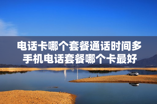 电话卡哪个套餐通话时间多 手机电话套餐哪个卡最好