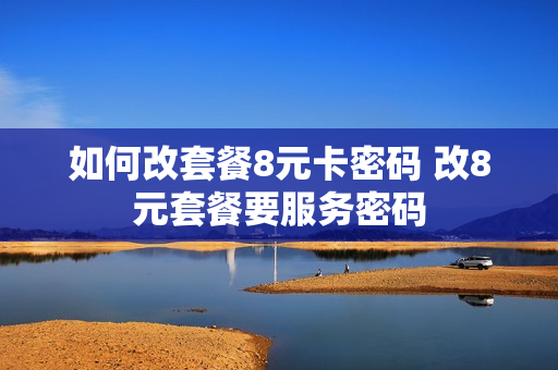 如何改套餐8元卡密码 改8元套餐要服务密码