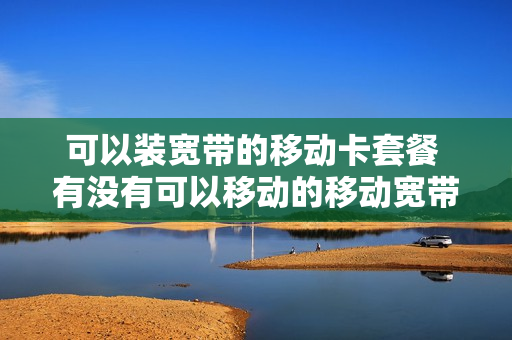 可以装宽带的移动卡套餐 有没有可以移动的移动宽带