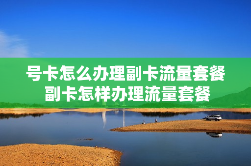 号卡怎么办理副卡流量套餐 副卡怎样办理流量套餐