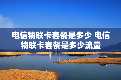 电信物联卡套餐是多少 电信物联卡套餐是多少流量