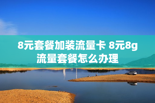 8元套餐加装流量卡 8元8g流量套餐怎么办理