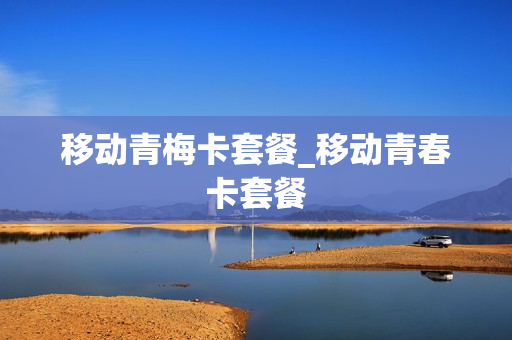 移动青梅卡套餐_移动青春卡套餐