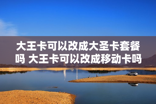 大王卡可以改成大圣卡套餐吗 大王卡可以改成移动卡吗