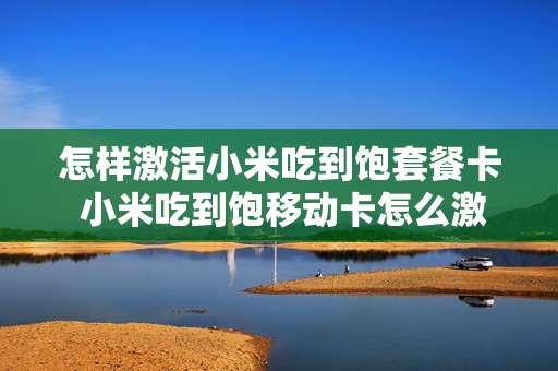怎样激活小米吃到饱套餐卡 小米吃到饱移动卡怎么激活