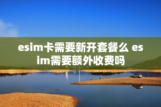esim卡需要新开套餐么 esim需要额外收费吗