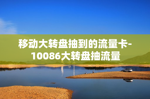移动大转盘抽到的流量卡-10086大转盘抽流量