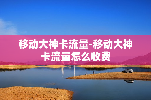 移动大神卡流量-移动大神卡流量怎么收费