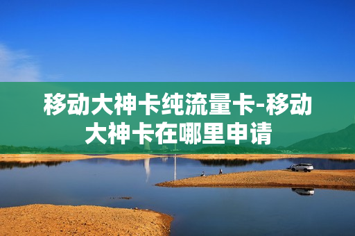 移动大神卡纯流量卡-移动大神卡在哪里申请