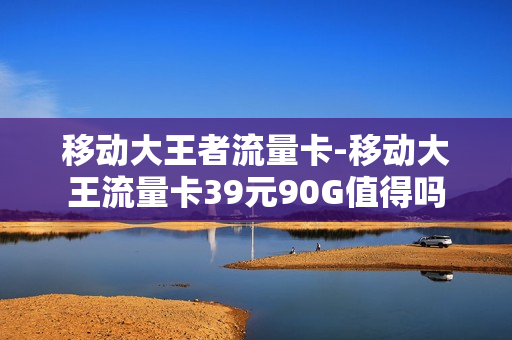 移动大王者流量卡-移动大王流量卡39元90G值得吗