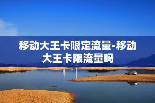 移动大王卡限定流量-移动大王卡限流量吗