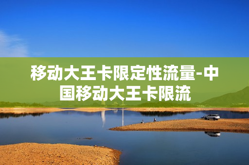 移动大王卡限定性流量-中国移动大王卡限流