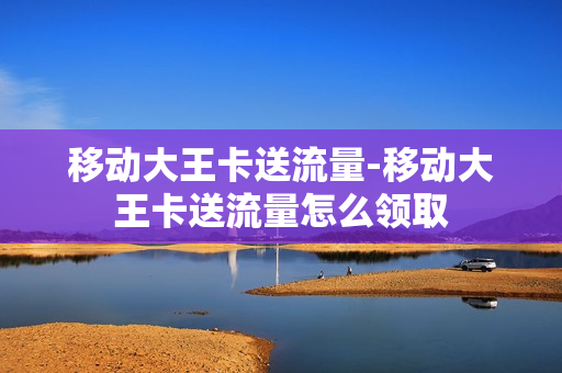 移动大王卡送流量-移动大王卡送流量怎么领取