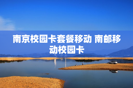 南京校园卡套餐移动 南邮移动校园卡