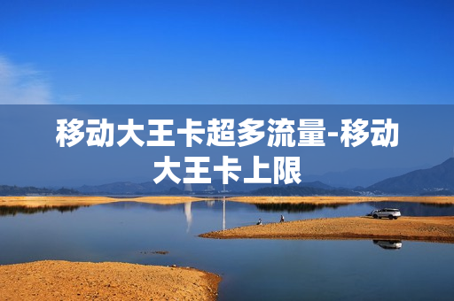 移动大王卡超多流量-移动大王卡上限