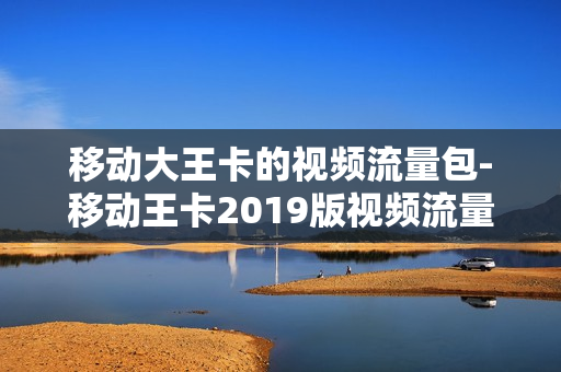 移动大王卡的视频流量包-移动王卡2019版视频流量