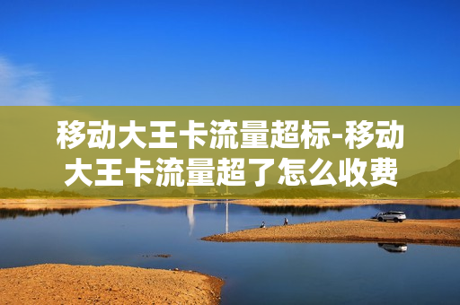 移动大王卡流量超标-移动大王卡流量超了怎么收费