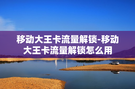 移动大王卡流量解锁-移动大王卡流量解锁怎么用