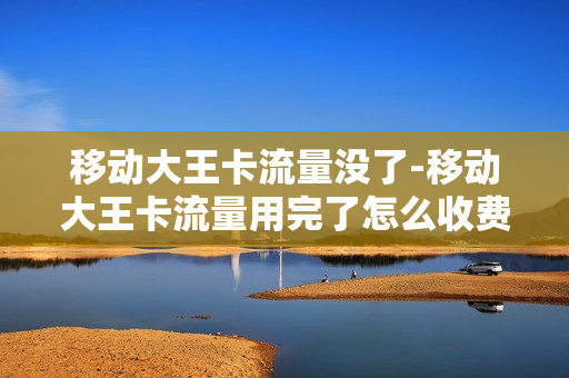 移动大王卡流量没了-移动大王卡流量用完了怎么收费