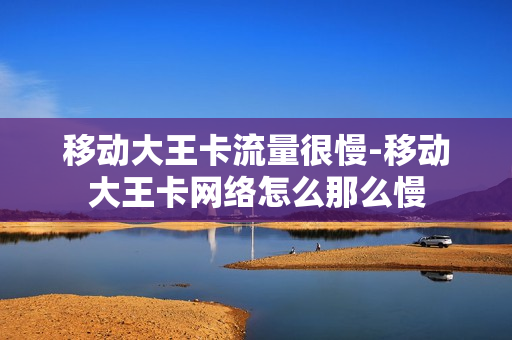 移动大王卡流量很慢-移动大王卡网络怎么那么慢