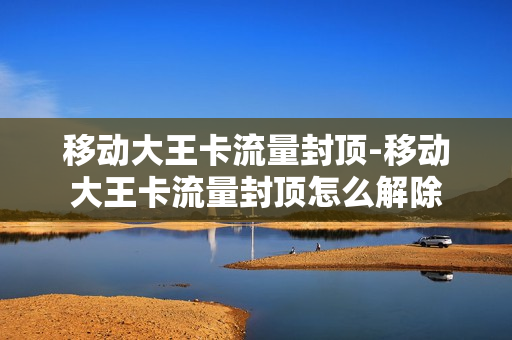 移动大王卡流量封顶-移动大王卡流量封顶怎么解除
