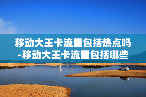移动大王卡流量包括热点吗-移动大王卡流量包括哪些应用